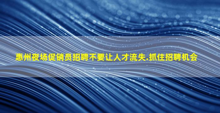 惠州夜场促销员招聘不要让人才流失.抓住招聘机会